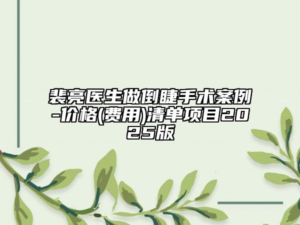 裴亮醫(yī)生做倒睫手術(shù)案例-價格(費(fèi)用)清單項(xiàng)目2025版