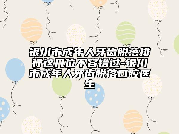 銀川市成年人牙齒脫落排行這幾位不容錯(cuò)過-銀川市成年人牙齒脫落口腔醫(yī)生