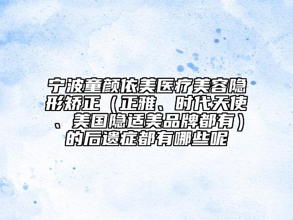 寧波童顏依美醫(yī)療美容隱形矯正（正雅、時代天使、美國隱適美品牌都有）的后遺癥都有哪些呢