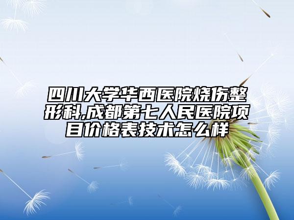 四川大學(xué)華西醫(yī)院燒傷整形科,成都第七人民醫(yī)院項(xiàng)目價(jià)格表技術(shù)怎么樣