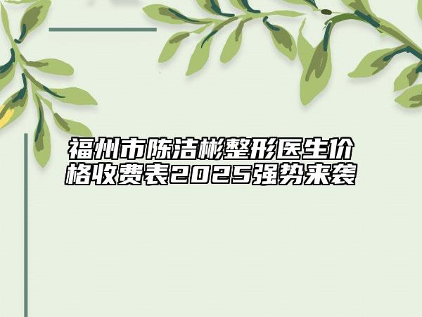 福州市陳潔彬整形醫(yī)生價格收費表2025強(qiáng)勢來襲