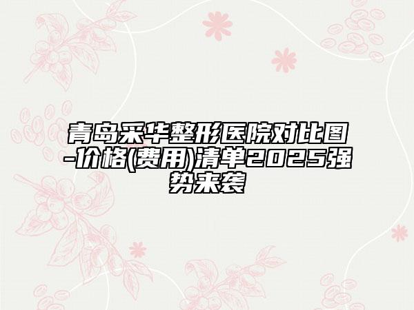 青島采華整形醫(yī)院對比圖-價格(費用)清單2025強勢來襲