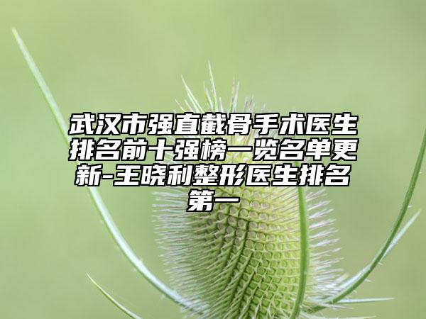 武漢市強(qiáng)直截骨手術(shù)醫(yī)生排名前十強(qiáng)榜一覽名單更新-王曉利整形醫(yī)生排名第一