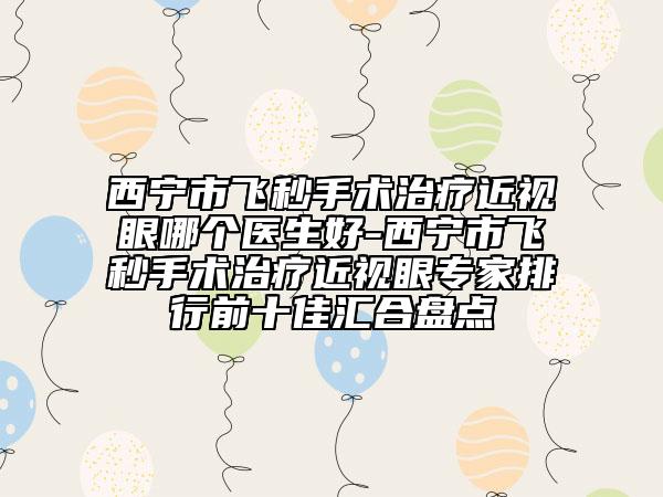 西寧市飛秒手術(shù)治療近視眼哪個醫(yī)生好-西寧市飛秒手術(shù)治療近視眼專家排行前十佳匯合盤點