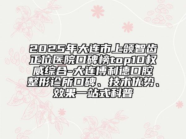 2025年大連市上頜智齒正位醫(yī)院口碑榜top10權(quán)威綜合-大連博利德口腔整形診所口碑、技術(shù)優(yōu)勢(shì)、效果一站式科普