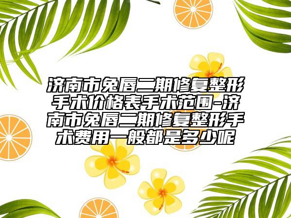 濟南市兔唇二期修復(fù)整形手術(shù)價格表手術(shù)范圍-濟南市兔唇二期修復(fù)整形手術(shù)費用一般都是多少呢