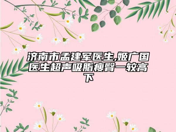 濟(jì)南市孟建軍醫(yī)生,姬廣國(guó)醫(yī)生超聲吸脂瘦臀一較高下