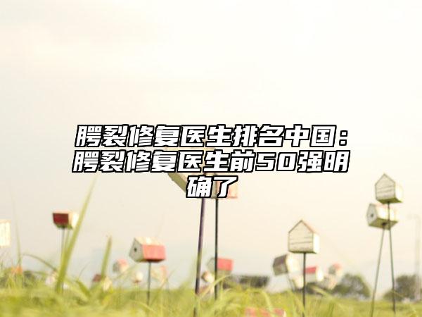 腭裂修復(fù)醫(yī)生排名中國(guó)：腭裂修復(fù)醫(yī)生前50強(qiáng)明確了