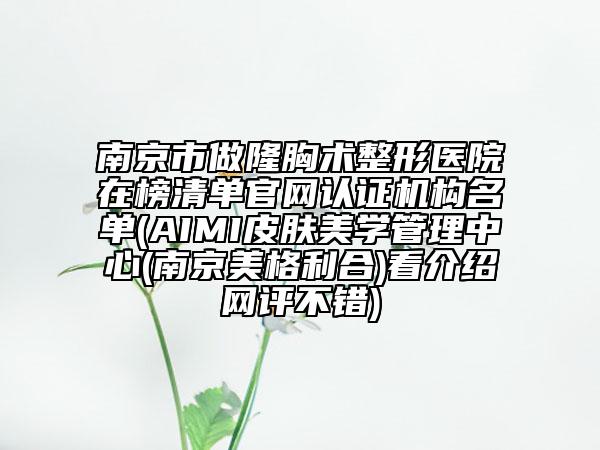 南京市做隆胸術(shù)整形醫(yī)院在榜清單官網(wǎng)認(rèn)證機(jī)構(gòu)名單(AIMI皮膚美學(xué)管理中心(南京美格利合)看介紹網(wǎng)評(píng)不錯(cuò))