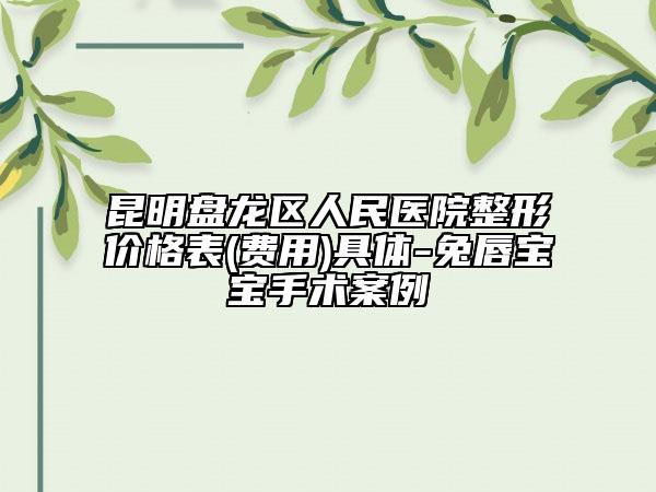 昆明盤龍區(qū)人民醫(yī)院整形價(jià)格表(費(fèi)用)具體-兔唇寶寶手術(shù)案例