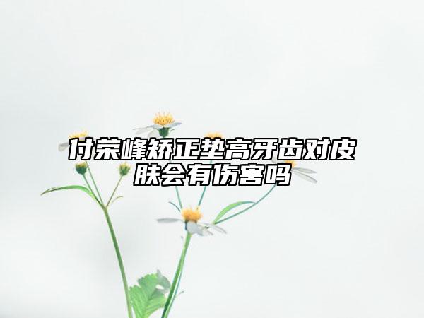 付榮峰矯正墊高牙齒對皮膚會有傷害嗎