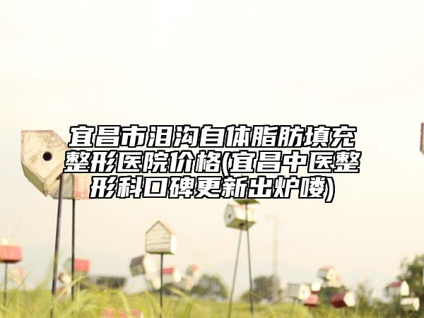 宜昌市淚溝自體脂肪填充整形醫(yī)院價(jià)格(宜昌中醫(yī)整形科口碑更新出爐嘍)