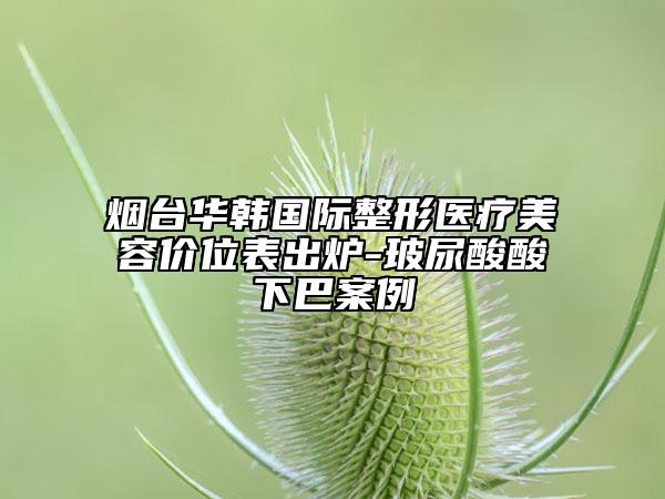 煙臺華韓國際整形醫(yī)療美容價位表出爐-玻尿酸酸下巴案例