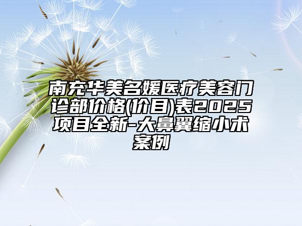 南充華美名媛醫(yī)療美容門診部價格(價目)表2025項目全新-大鼻翼縮小術(shù)案例