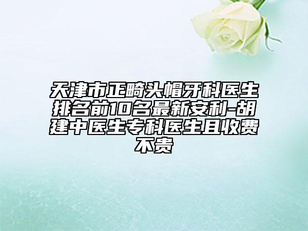 天津市正畸頭帽牙科醫(yī)生排名前10名最新安利-胡建中醫(yī)生?？漆t(yī)生且收費(fèi)不貴
