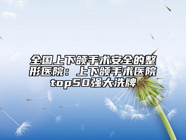全國上下頜手術安全的整形醫(yī)院：上下頜手術醫(yī)院top50強大洗牌