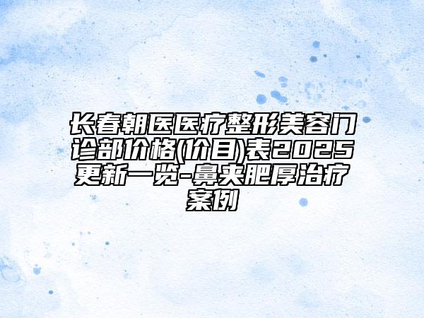 長(zhǎng)春朝醫(yī)醫(yī)療整形美容門(mén)診部?jī)r(jià)格(價(jià)目)表2025更新一覽-鼻夾肥厚治療案例