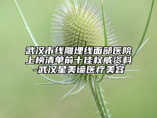 武漢市線雕埋線面部醫(yī)院上榜清單前十佳權威資料-武漢星美諦醫(yī)療美容