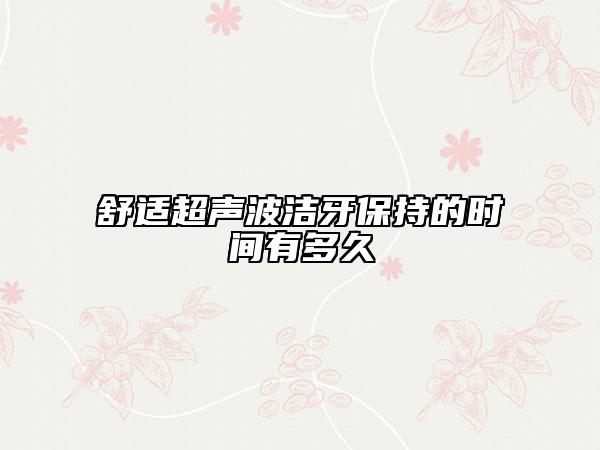 舒適超聲波潔牙保持的時(shí)間有多久