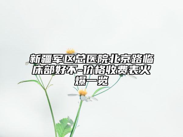 新疆軍區(qū)總醫(yī)院北京路臨床部好不-價(jià)格收費(fèi)表火爆一覽