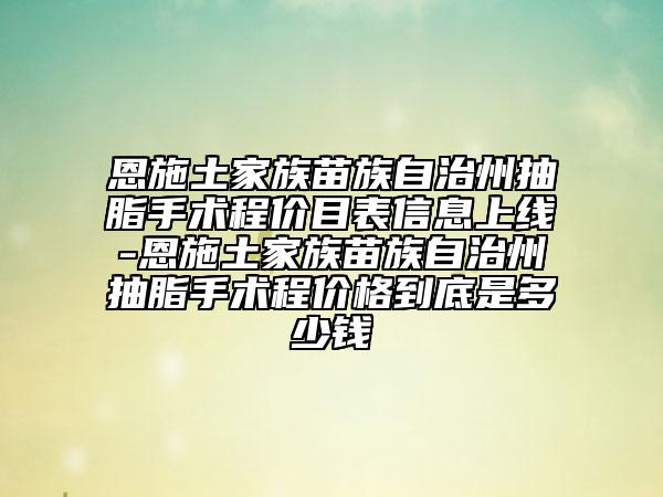 恩施土家族苗族自治州抽脂手術程價目表信息上線-恩施土家族苗族自治州抽脂手術程價格到底是多少錢