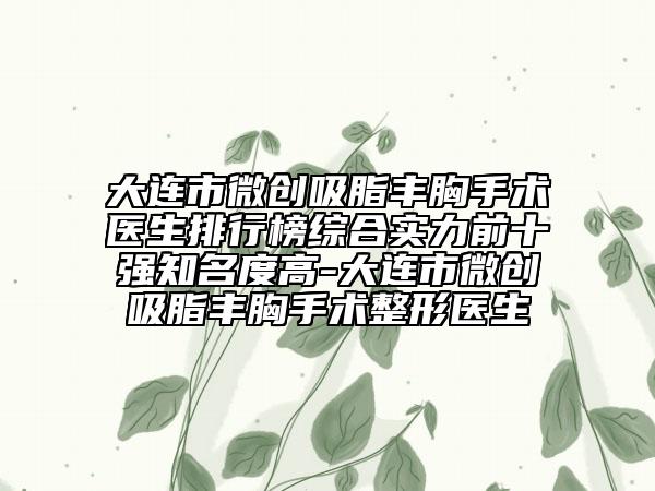 大連市微創(chuàng)吸脂豐胸手術(shù)醫(yī)生排行榜綜合實力前十強(qiáng)知名度高-大連市微創(chuàng)吸脂豐胸手術(shù)整形醫(yī)生