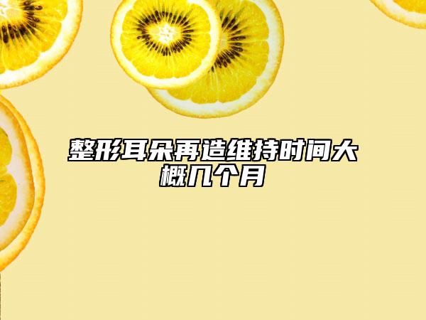 整形耳朵再造維持時(shí)間大概幾個(gè)月
