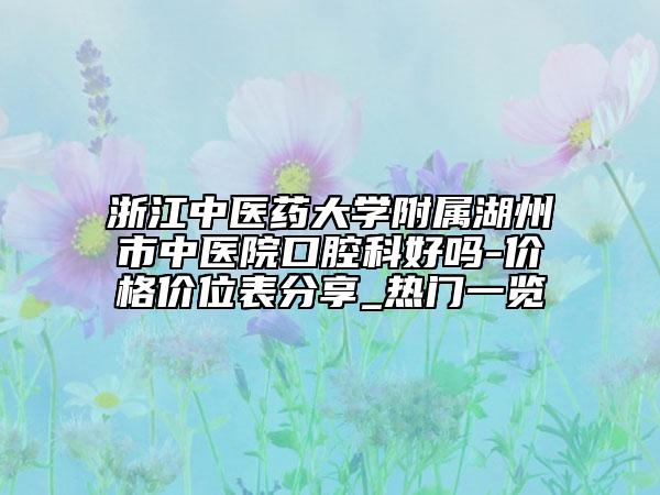 浙江中醫(yī)藥大學附屬湖州市中醫(yī)院口腔科好嗎-價格價位表分享_熱門一覽