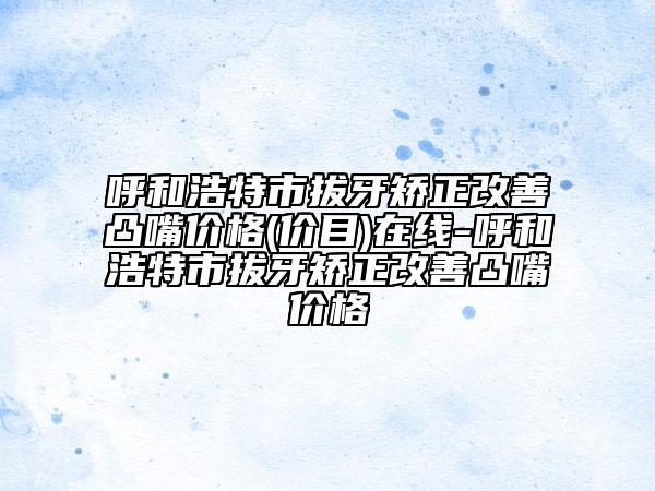 呼和浩特市拔牙矯正改善凸嘴價(jià)格(價(jià)目)在線-呼和浩特市拔牙矯正改善凸嘴價(jià)格