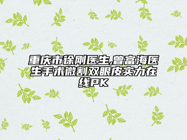 重慶市徐剛醫(yī)生,曾富海醫(yī)生手術(shù)微割雙眼皮實(shí)力在線PK