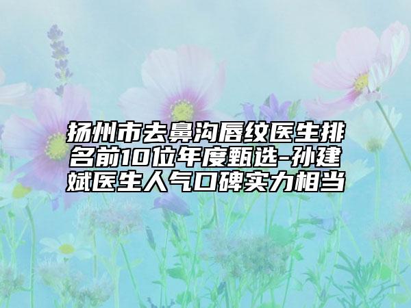 揚(yáng)州市去鼻溝唇紋醫(yī)生排名前10位年度甄選-孫建斌醫(yī)生人氣口碑實(shí)力相當(dāng)