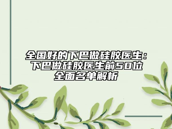 全國(guó)好的下巴做硅膠醫(yī)生：下巴做硅膠醫(yī)生前50位全面名單解析