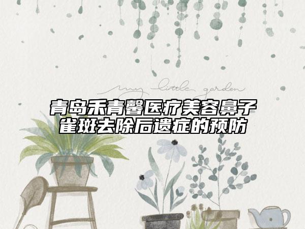 青島禾青馨醫(yī)療美容鼻子雀斑去除后遺癥的預防
