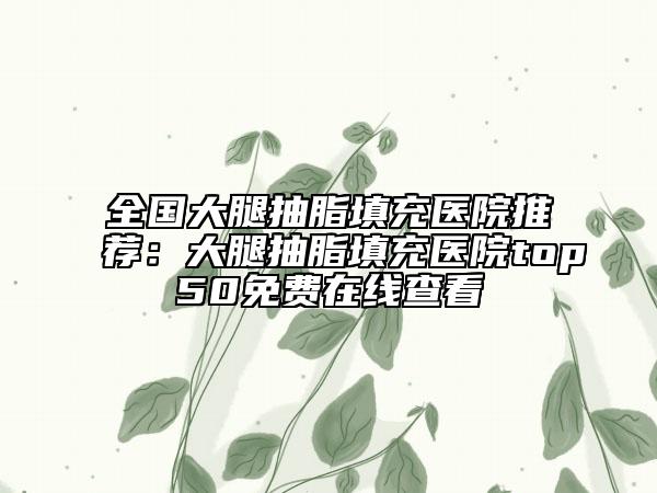 全國大腿抽脂填充醫(yī)院推薦：大腿抽脂填充醫(yī)院top50免費(fèi)在線查看