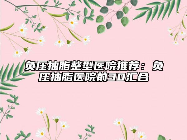 負(fù)壓抽脂整型醫(yī)院推薦：負(fù)壓抽脂醫(yī)院前30匯合