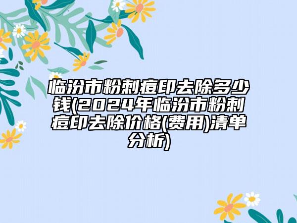 臨汾市粉刺痘印去除多少錢(2024年臨汾市粉刺痘印去除價格(費用)清單分析)