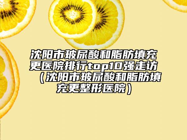 沈陽(yáng)市玻尿酸和脂肪填充更醫(yī)院排行top10強(qiáng)走訪（沈陽(yáng)市玻尿酸和脂肪填充更整形醫(yī)院）