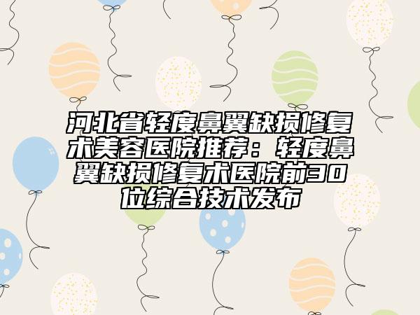 河北省輕度鼻翼缺損修復(fù)術(shù)美容醫(yī)院推薦：輕度鼻翼缺損修復(fù)術(shù)醫(yī)院前30位綜合技術(shù)發(fā)布