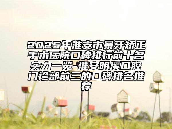 2025年淮安市暴牙矯正手術(shù)醫(yī)院口碑排行前十名實(shí)力一覽-淮安明溪口腔門(mén)診部前三的口碑排名推薦