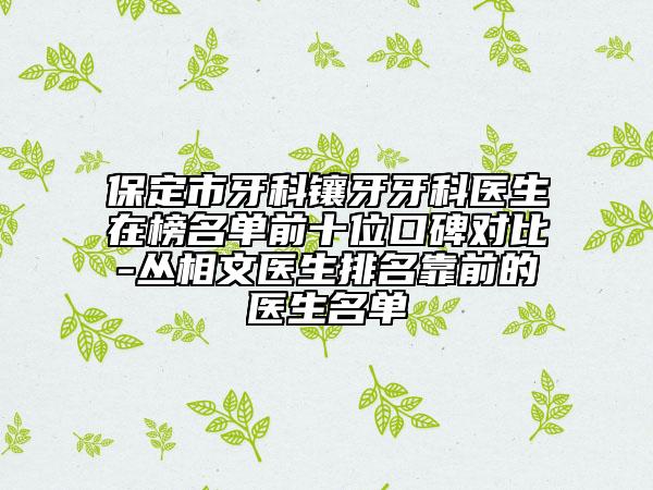 保定市牙科鑲牙牙科醫(yī)生在榜名單前十位口碑對(duì)比-叢相文醫(yī)生排名靠前的醫(yī)生名單