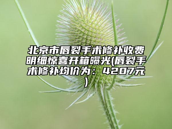 北京市唇裂手術(shù)修補(bǔ)收費(fèi)明細(xì)驚喜開箱曝光(唇裂手術(shù)修補(bǔ)均價(jià)為：4207元)