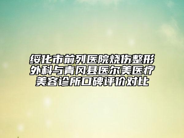 綏化市前列醫(yī)院燒傷整形外科與青岡縣醫(yī)爾美醫(yī)療美容診所口碑評(píng)價(jià)對(duì)比