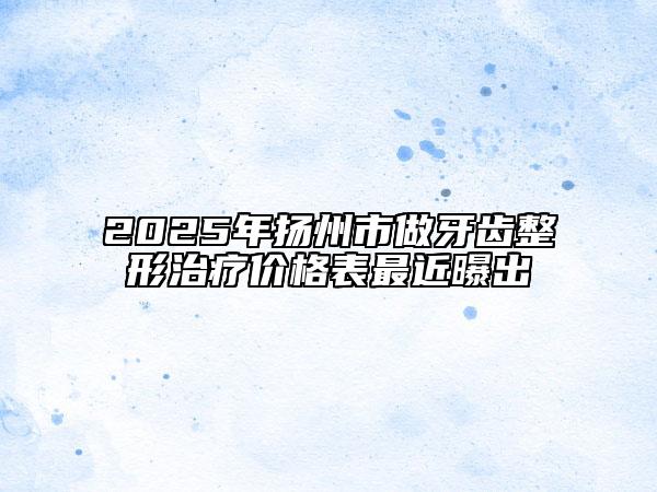 2025年揚州市做牙齒整形治療價格表最近曝出
