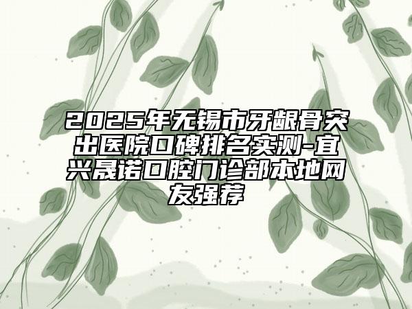 2025年無(wú)錫市牙齦骨突出醫(yī)院口碑排名實(shí)測(cè)-宜興晟諾口腔門(mén)診部本地網(wǎng)友強(qiáng)薦