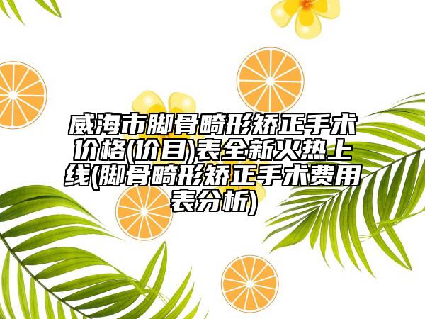 威海市腳骨畸形矯正手術(shù)價格(價目)表全新火熱上線(腳骨畸形矯正手術(shù)費用表分析)
