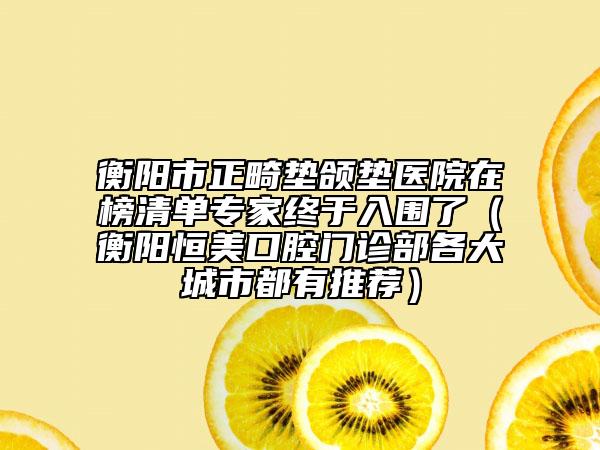 衡陽市正畸墊頜墊醫(yī)院在榜清單專家終于入圍了（衡陽恒美口腔門診部各大城市都有推薦）