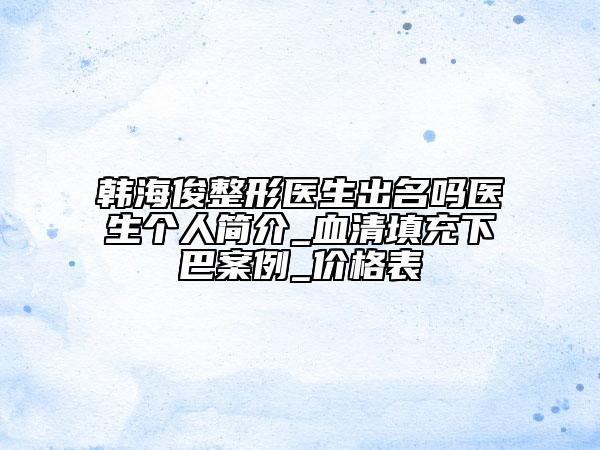 韓?？≌吾t(yī)生出名嗎醫(yī)生個(gè)人簡介_血清填充下巴案例_價(jià)格表
