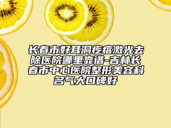 長(zhǎng)春市好耳洞疙瘩激光去除醫(yī)院哪里靠譜-吉林長(zhǎng)春市中心醫(yī)院整形美容科名氣大口碑好