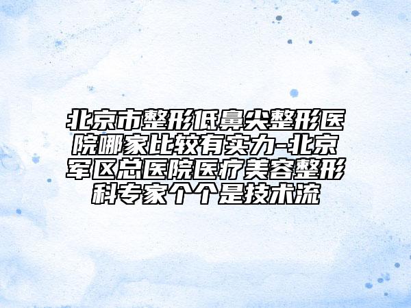 北京市整形低鼻尖整形醫(yī)院哪家比較有實(shí)力-北京軍區(qū)總醫(yī)院醫(yī)療美容整形科專(zhuān)家個(gè)個(gè)是技術(shù)流
