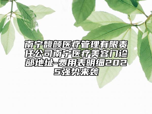 南寧馥顏醫(yī)療管理有限責任公司南寧醫(yī)療美容門診部地址-費用表明細2025強勢來襲